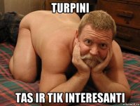 turpini tas ir tik interesanti