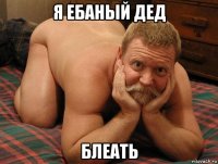 я ебаный дед блеать