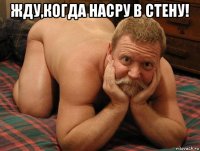 жду,когда насру в стену! 