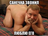 санечка звонил люблю его