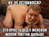 ну, чё уставился? это просто дед с женской жопой. листай дальше