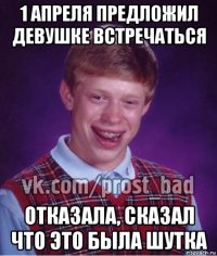 1 апреля предложил девушке встречаться отказала, сказал что это была шутка