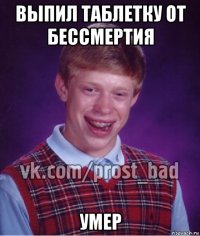 выпил таблетку от бессмертия умер