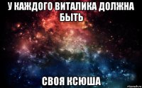 у каждого виталика должна быть своя ксюша