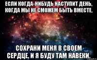 если когда-нибудь наступит день, когда мы не сможем быть вместе, сохрани меня в своем сердце, и я буду там навеки.