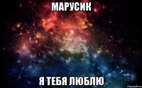 марусик я тебя люблю