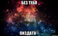 без тебя пиздато**