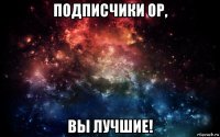 подписчики ор, вы лучшие!