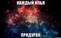 каждый илья придурок