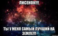 лисенок!!! ты у меня самый лучший на земле!!!