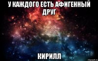 у каждого есть афигенный друг кирилл