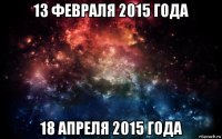 13 февраля 2015 года 18 апреля 2015 года