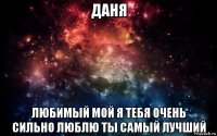 даня любимый мой я тебя очень сильно люблю ты самый лучший