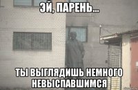  ты выглядишь немного невыспавшимся