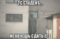 тс студент... не хочешь сдать егэ