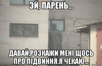  давай,розкажи мені щось про підвиння.я чекаю...