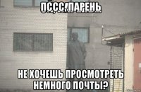 пссс, парень не хочешь просмотреть немного почты?