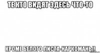 те кто видят здесь что-то кроме белого листа-наркоманы!