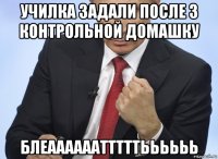 училка задали после 3 контрольной домашку блеаааааатттттьььььь