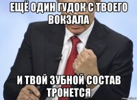 ещё один гудок с твоего вокзала и твой зубной состав тронется