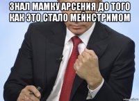 знал мамку арсения до того как это стало мейнстримом 