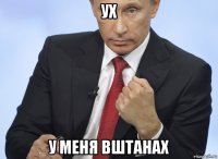 ух у меня вштанах