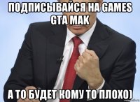 подписывайся на games gta mak а то будет кому то плохо)