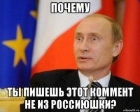 почему ты пишешь этот коммент не из россиюшки?