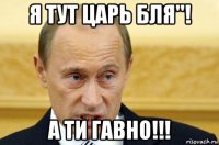 я тут царь бля''! а ти гавно!!!