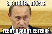 я в твоём посте тебя посадят, евгений