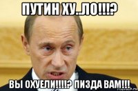 путин ху..ло!!!? вы охуели!!!!? пизда вам!!!