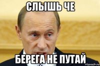 слышь че берега не путай