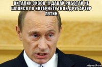 виталик сизов !!! давай работай не шляйся по интернету твой друг артур путин 