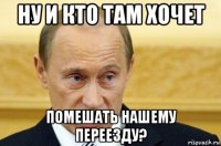 ну и кто там хочет помешать нашему переезду?