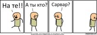 На те!! А ты кто? Сарвар?