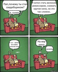 Пап,почему ты стал свадебщиком? ох, сынок.. Я хотел стать великим режиссером, снимать крутое кино, но это так сложно.. А тут - запись поставил, салатов поел На хер кино салаты