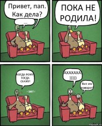 Привет, пап. Как дела? ... ПОКА НЕ РОДИЛА! КОГДА РОЖУ, ТОГДА СКАЖУ! АХАХАХА! ))))) Вот это поворот!