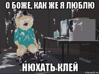 о боже, как же я люблю нюхать клей