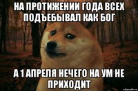 на протижении года всех подъебывал как бог а 1 апреля нечего на ум не приходит