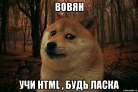 вовян учи html , будь ласка