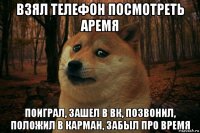 взял телефон посмотреть аремя поиграл, зашел в вк, позвонил, положил в карман, забыл про время