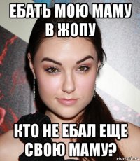 ебать мою маму в жопу кто не ебал еще свою маму?