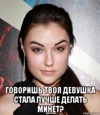  говоришь твоя девушка стала лучше делать минет?