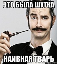 это была шутка наивная тварь