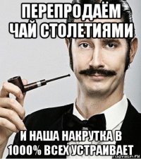 перепродаём чай столетиями и наша накрутка в 1000% всех устраивает