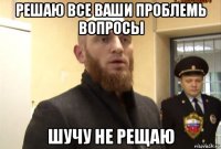 решаю все ваши проблемь вопросы шучу не рещаю