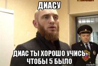 диасу диас ты хорошо учись чтобы 5 было