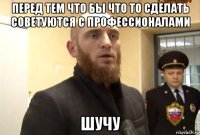 перед тем что бы что то сделать советуются с профессионалами шучу