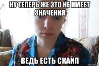 ну теперь же это не имеет значения ведь есть скайп