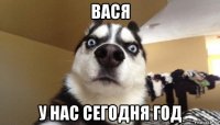 вася у нас сегодня год